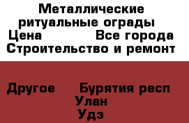 Металлические ритуальные ограды › Цена ­ 1 460 - Все города Строительство и ремонт » Другое   . Бурятия респ.,Улан-Удэ г.